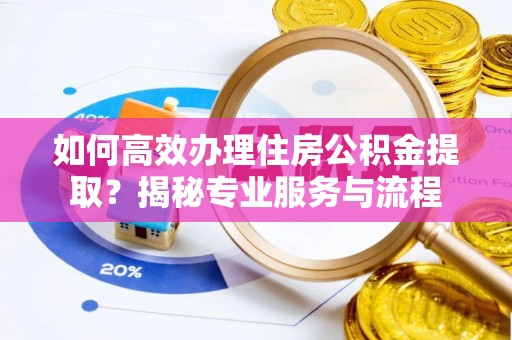 费县如何高效办理住房公积金提取？揭秘专业服务与流程