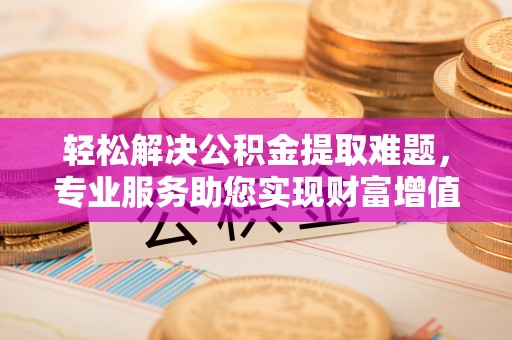 费县轻松解决公积金提取难题，专业服务助您实现财富增值——代办公积金提取