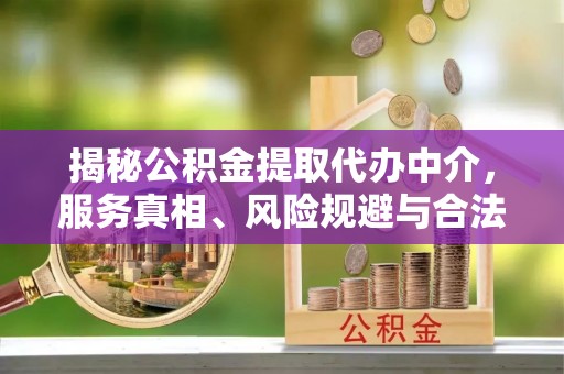 费县揭秘公积金提取代办中介，服务真相、风险规避与合法途径
