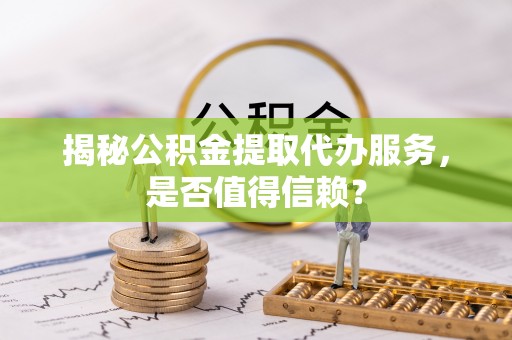 费县揭秘公积金提取代办服务，是否值得信赖？