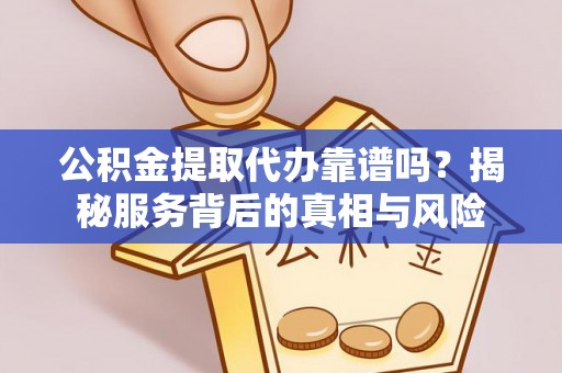 费县公积金提取代办靠谱吗？揭秘服务背后的真相与风险