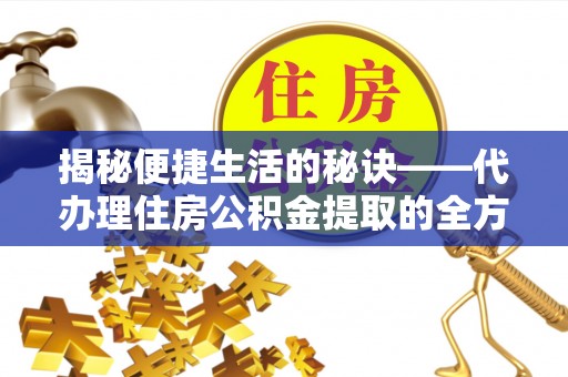 费县揭秘便捷生活的秘诀——代办理住房公积金提取的全方位指南