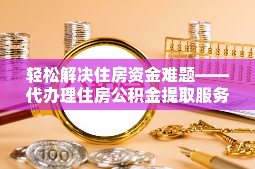 费县轻松解决住房资金难题——代办理住房公积金提取服务详解