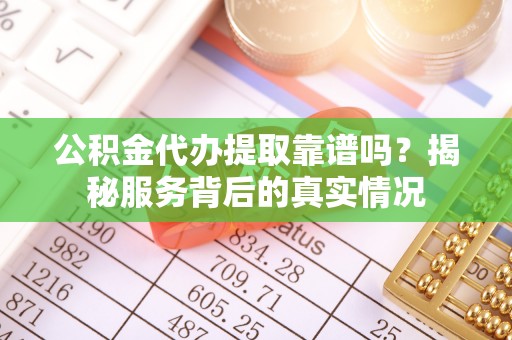 费县公积金代办提取靠谱吗？揭秘服务背后的真实情况