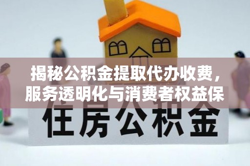 费县揭秘公积金提取代办收费，服务透明化与消费者权益保障