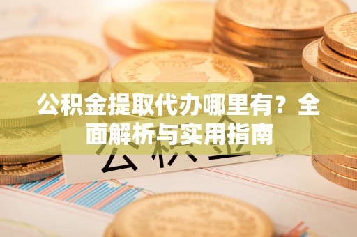 费县公积金提取代办哪里有？全面解析与实用指南