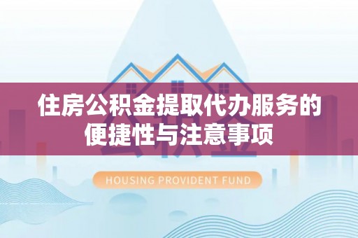 费县住房公积金提取代办服务的便捷性与注意事项
