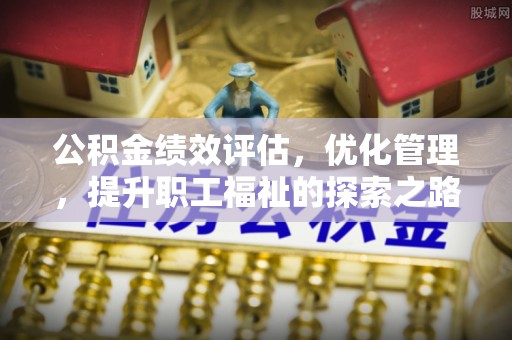 费县公积金绩效评估，优化管理，提升职工福祉的探索之路