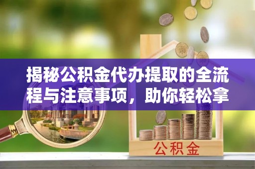费县揭秘公积金代办提取的全流程与注意事项，助你轻松拿回属于自己的钱