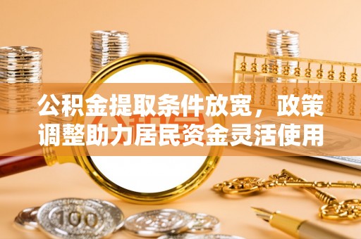 费县公积金提取条件放宽，政策调整助力居民资金灵活使用