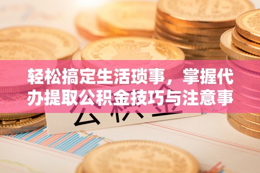 费县轻松搞定生活琐事，掌握代办提取公积金技巧与注意事项