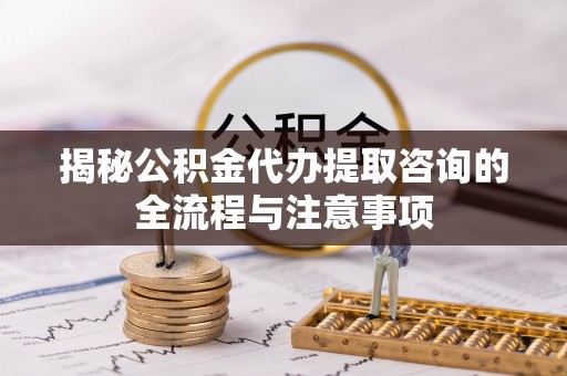 费县揭秘公积金代办提取咨询的全流程与注意事项