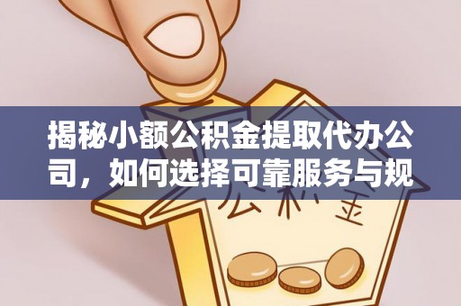 费县揭秘小额公积金提取代办公司，如何选择可靠服务与规避风险