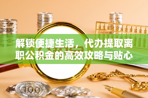 费县解锁便捷生活，代办提取离职公积金的高效攻略与贴心建议