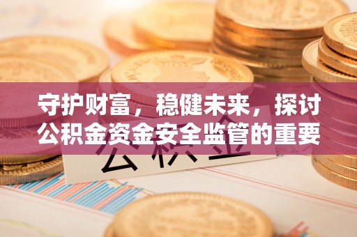 费县守护财富，稳健未来，探讨公积金资金安全监管的重要性与实践