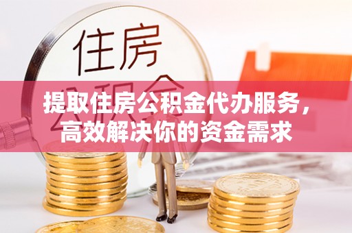 费县提取住房公积金代办服务，高效解决你的资金需求