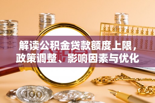 费县解读公积金贷款额度上限，政策调整、影响因素与优化策略