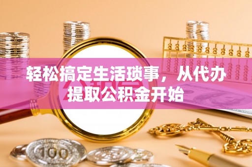 费县轻松搞定生活琐事，从代办提取公积金开始