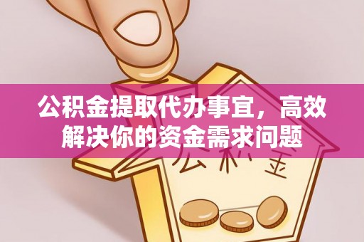 费县公积金提取代办事宜，高效解决你的资金需求问题