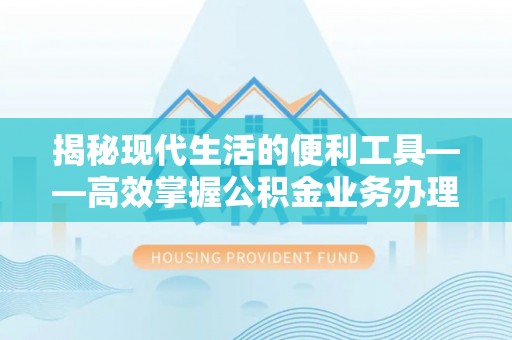 费县揭秘现代生活的便利工具——高效掌握公积金业务办理流程的关键步骤