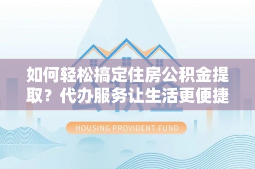 费县如何轻松搞定住房公积金提取？代办服务让生活更便捷
