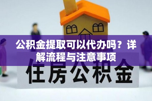 费县公积金提取可以代办吗？详解流程与注意事项