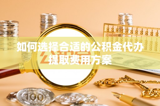 费县如何选择合适的公积金代办提取费用方案