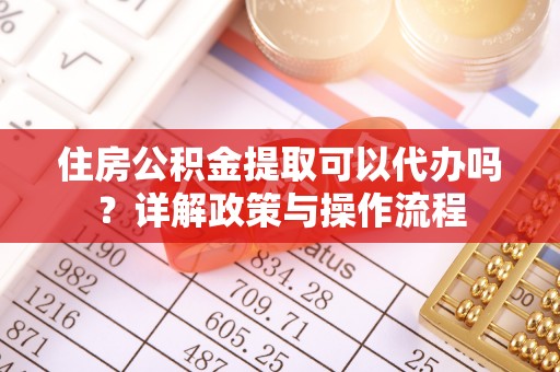 费县住房公积金提取可以代办吗？详解政策与操作流程