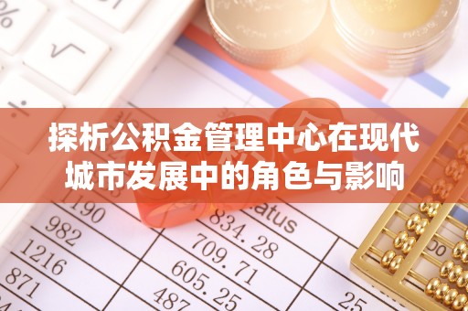 费县探析公积金管理中心在现代城市发展中的角色与影响