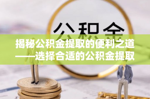 费县揭秘公积金提取的便利之道——选择合适的公积金提取代办公司是关键