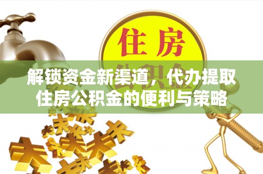 费县解锁资金新渠道，代办提取住房公积金的便利与策略