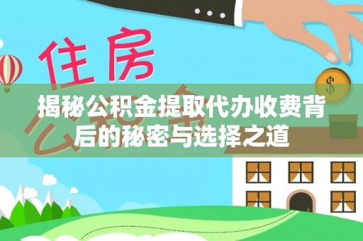 费县揭秘公积金提取代办收费背后的秘密与选择之道