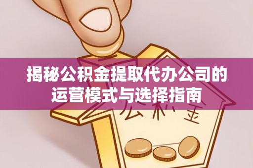 费县揭秘公积金提取代办公司的运营模式与选择指南