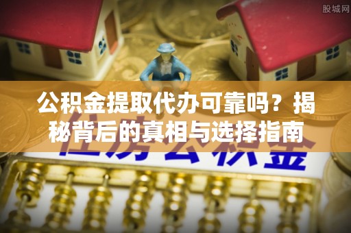 费县公积金提取代办可靠吗？揭秘背后的真相与选择指南