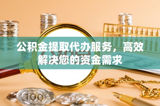 费县公积金提取代办服务，高效解决您的资金需求