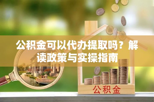 费县公积金可以代办提取吗？解读政策与实操指南