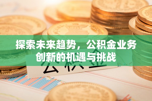 费县探索未来趋势，公积金业务创新的机遇与挑战