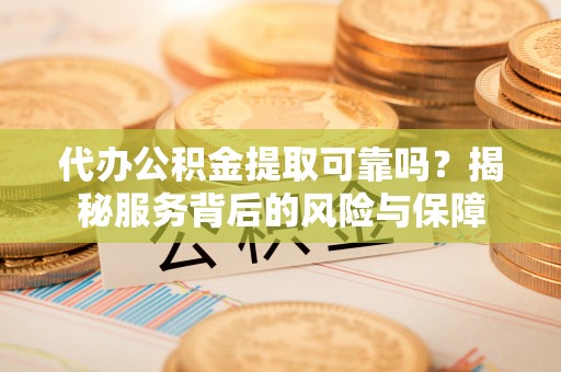 费县代办公积金提取可靠吗？揭秘服务背后的风险与保障