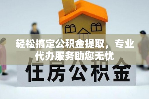费县轻松搞定公积金提取，专业代办服务助您无忧