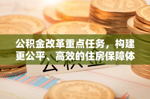 费县公积金改革重点任务，构建更公平、高效的住房保障体系