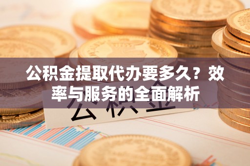 费县公积金提取代办要多久？效率与服务的全面解析