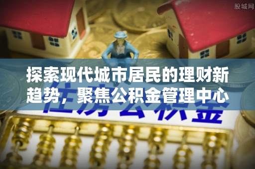 费县探索现代城市居民的理财新趋势，聚焦公积金管理中心的服务创新