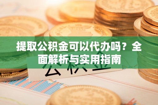 费县提取公积金可以代办吗？全面解析与实用指南