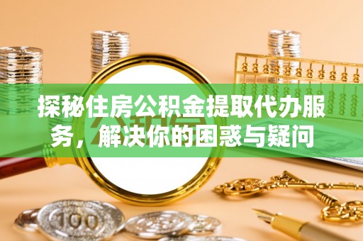费县探秘住房公积金提取代办服务，解决你的困惑与疑问