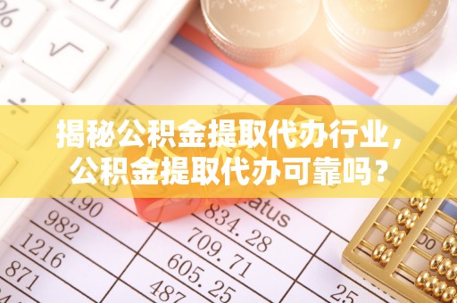 费县揭秘公积金提取代办行业，公积金提取代办可靠吗？