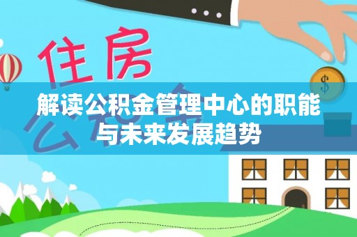 费县解读公积金管理中心的职能与未来发展趋势