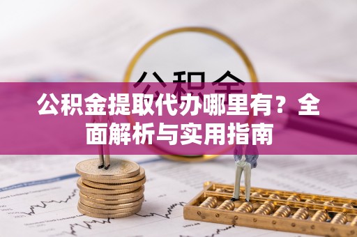 费县公积金提取代办哪里有？全面解析与实用指南