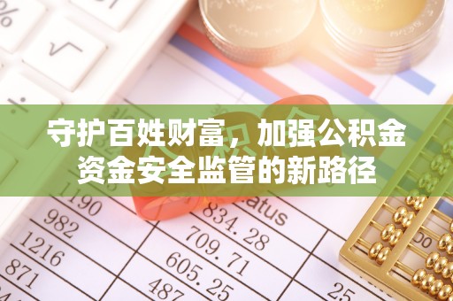 费县守护百姓财富，加强公积金资金安全监管的新路径