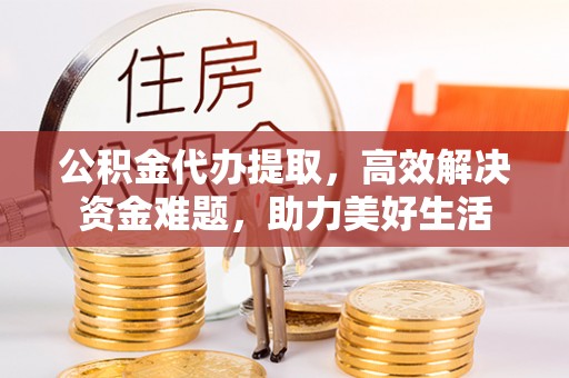费县公积金代办提取，高效解决资金难题，助力美好生活