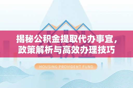 费县揭秘公积金提取代办事宜，政策解析与高效办理技巧